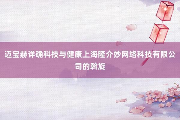 迈宝赫详确科技与健康上海隆介妙网络科技有限公司的斡旋