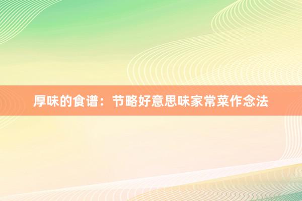 厚味的食谱：节略好意思味家常菜作念法