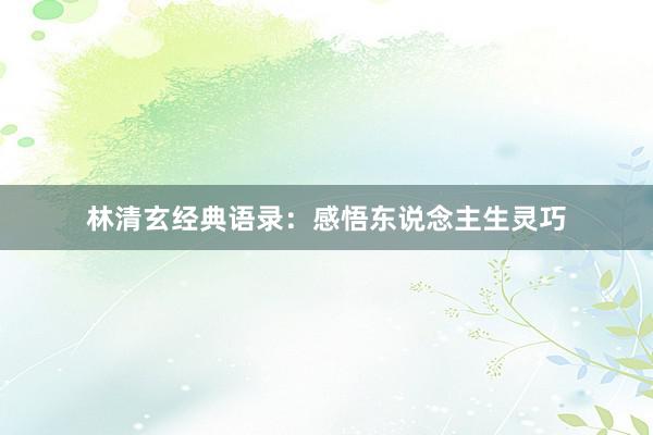 林清玄经典语录：感悟东说念主生灵巧